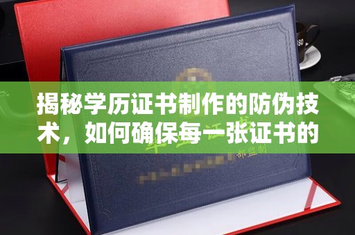 芦淞揭秘学历证书制作的防伪技术，如何确保每一张证书的真实性